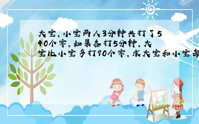 大宝,小宝两人3分钟共打了540个字,如果各打5分钟,大宝比小宝多打90个字,求大宝和小宝每分钟各打多少个字?