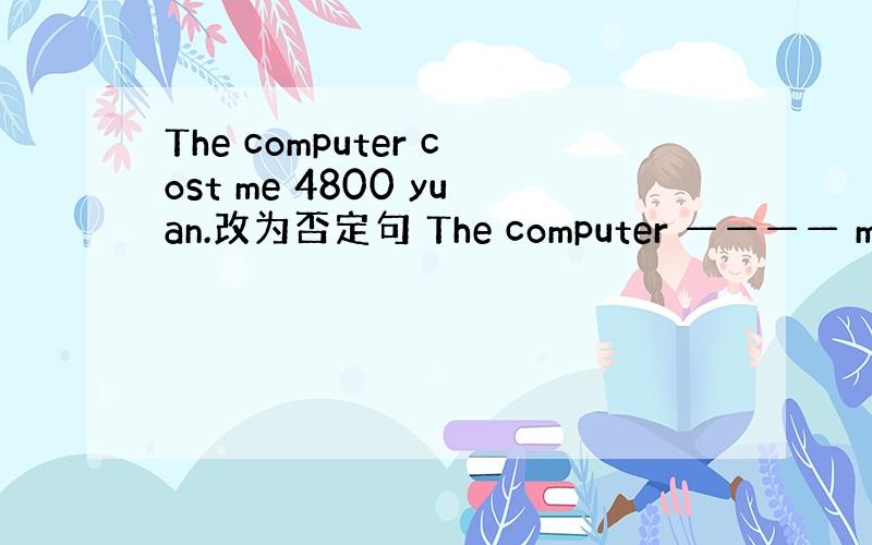 The computer cost me 4800 yuan.改为否定句 The computer ———— me 48