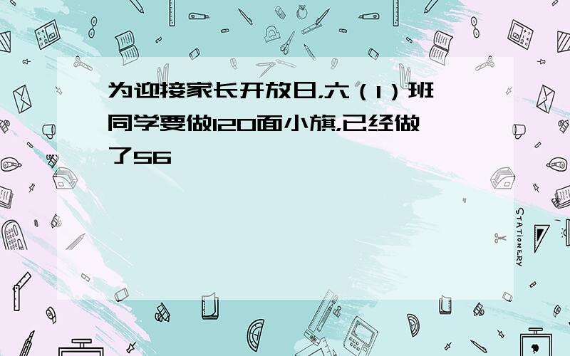 为迎接家长开放日，六（1）班同学要做120面小旗，已经做了56