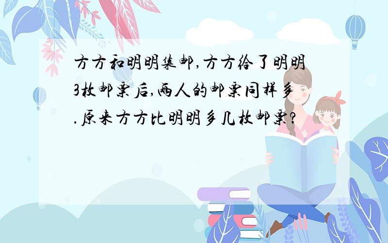 方方和明明集邮,方方给了明明3枚邮票后,两人的邮票同样多.原来方方比明明多几枚邮票?