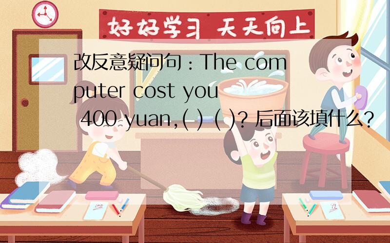 改反意疑问句：The computer cost you 400 yuan,( ) ( )? 后面该填什么?