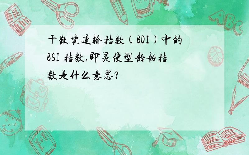 干散货运输指数(BDI)中的BSI 指数,即灵便型船舶指数是什么意思?