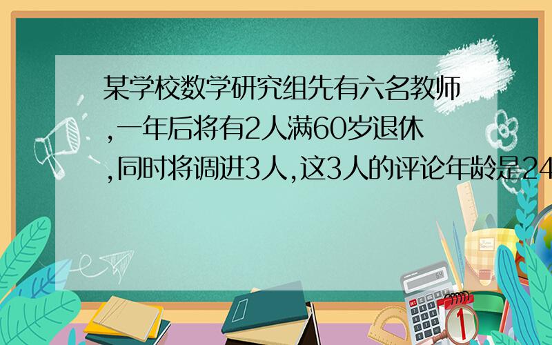 某学校数学研究组先有六名教师,一年后将有2人满60岁退休,同时将调进3人,这3人的评论年龄是24岁,这样全组教师的评论年