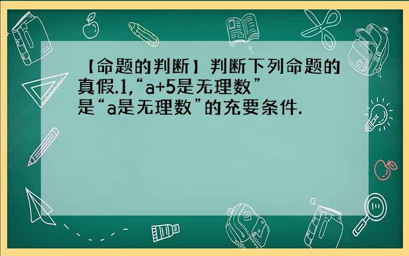 【命题的判断】判断下列命题的真假.1,“a+5是无理数”是“a是无理数”的充要条件.