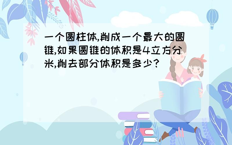 一个圆柱体,削成一个最大的圆锥,如果圆锥的体积是4立方分米,削去部分体积是多少?