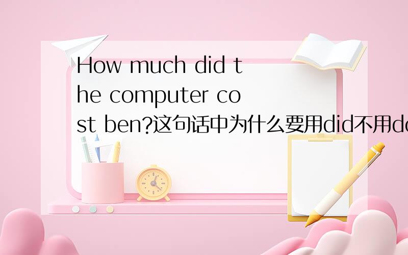 How much did the computer cost ben?这句话中为什么要用did不用do?