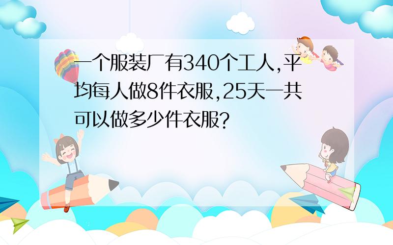 一个服装厂有340个工人,平均每人做8件衣服,25天一共可以做多少件衣服?