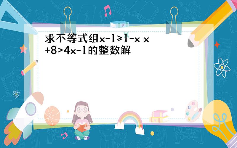 求不等式组x-1≥1-x x+8>4x-1的整数解