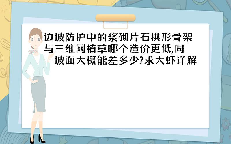 边坡防护中的浆砌片石拱形骨架与三维网植草哪个造价更低,同一坡面大概能差多少?求大虾详解