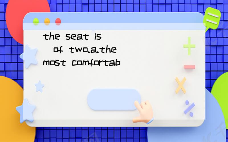 the seat is____of two.a.the most comfortab