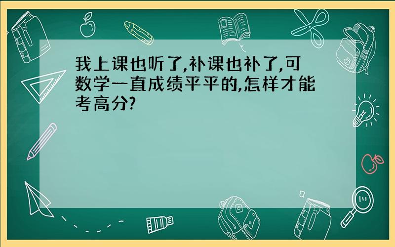 我上课也听了,补课也补了,可数学一直成绩平平的,怎样才能考高分?