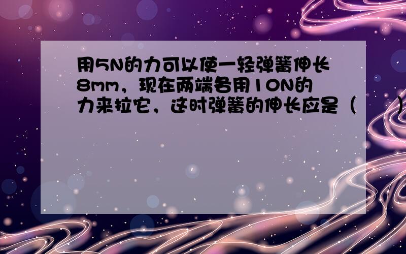 用5N的力可以使一轻弹簧伸长8mm，现在两端各用10N的力来拉它，这时弹簧的伸长应是（　　）