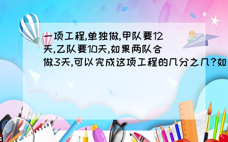 一项工程,单独做,甲队要12天,乙队要10天,如果两队合做3天,可以完成这项工程的几分之几?如果剩下的由