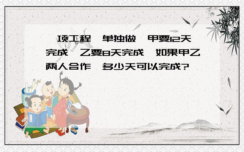 一项工程,单独做,甲要12天完成,乙要8天完成,如果甲乙两人合作,多少天可以完成?