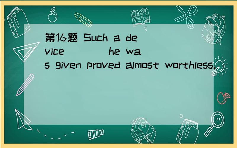 第16题 Such a device ___ he was given proved almost worthless.