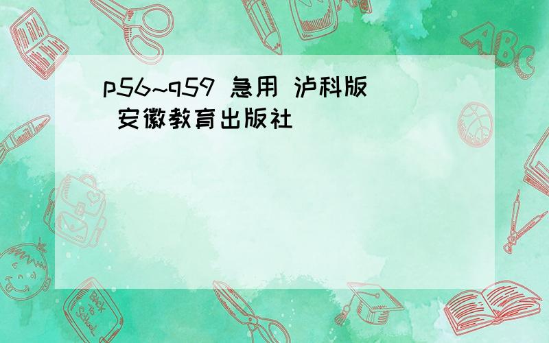 p56~q59 急用 泸科版 安徽教育出版社