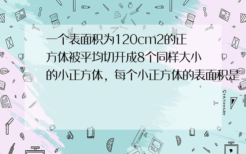 一个表面积为120cm2的正方体被平均切开成8个同样大小的小正方体，每个小正方体的表面积是______cm2．