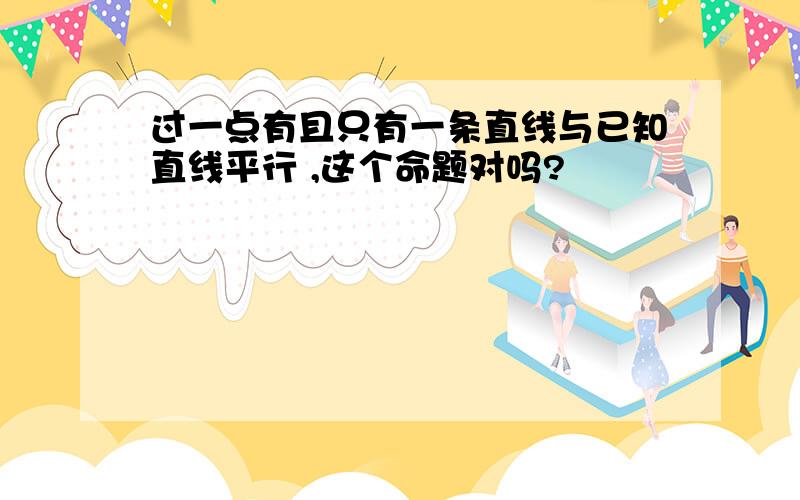 过一点有且只有一条直线与已知直线平行 ,这个命题对吗?