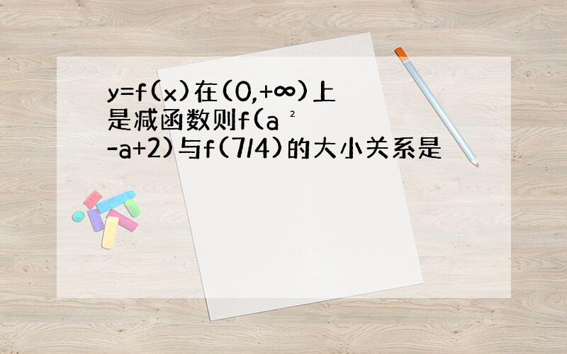 y=f(x)在(0,+∞)上是减函数则f(a²-a+2)与f(7/4)的大小关系是