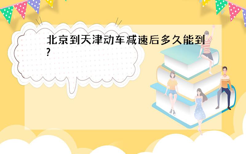 北京到天津动车减速后多久能到?