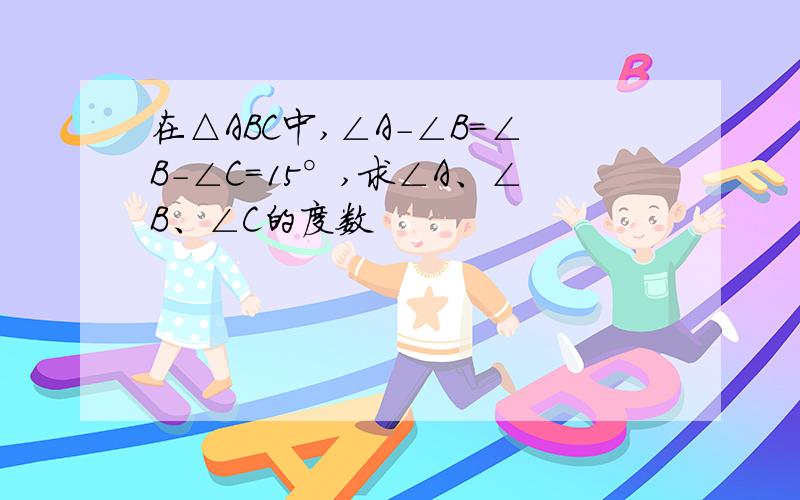 在△ABC中,∠A-∠B=∠B-∠C=15°,求∠A、∠B、∠C的度数