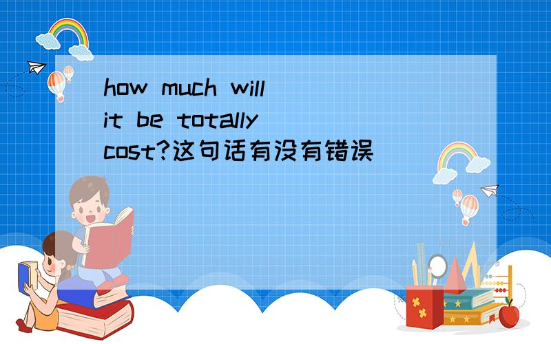 how much will it be totally cost?这句话有没有错误