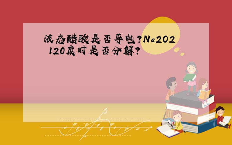 液态醋酸是否导电?Na2O2 120度时是否分解?