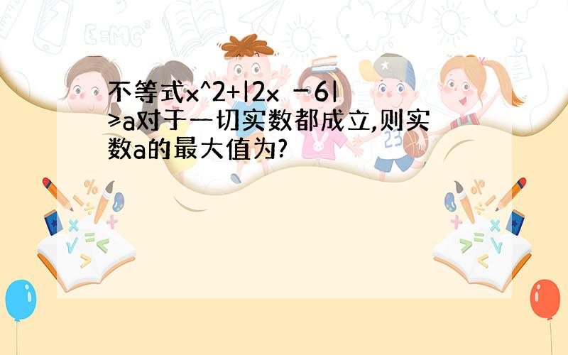 不等式x^2+|2x －6|≥a对于一切实数都成立,则实数a的最大值为?