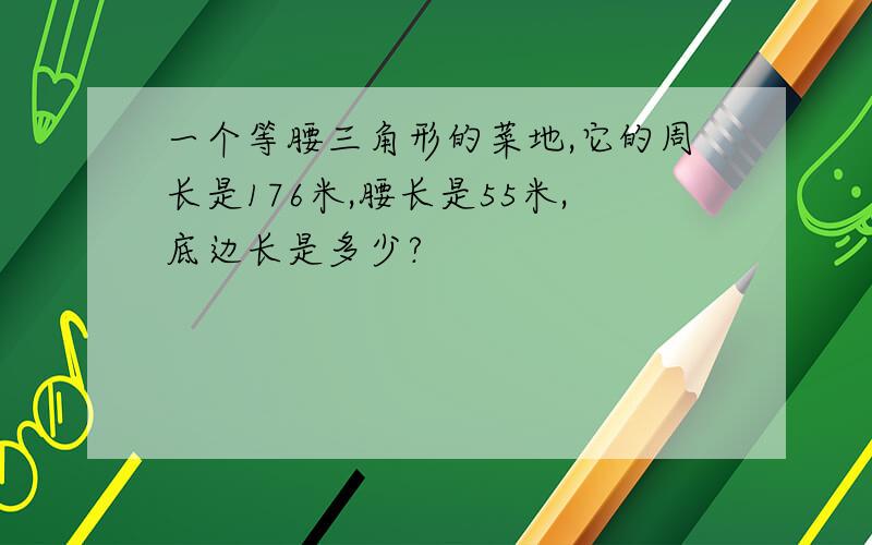 一个等腰三角形的菜地,它的周长是176米,腰长是55米,底边长是多少?