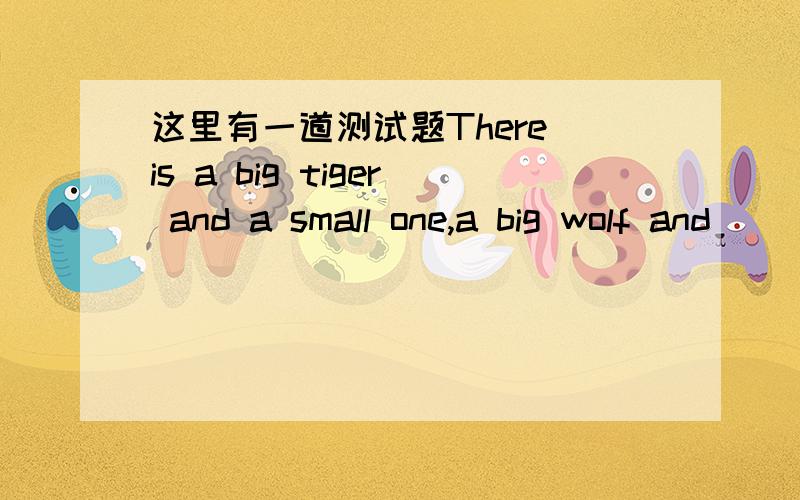 这里有一道测试题There is a big tiger and a small one,a big wolf and