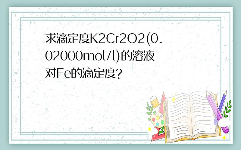 求滴定度K2Cr2O2(0.02000mol/l)的溶液对Fe的滴定度?