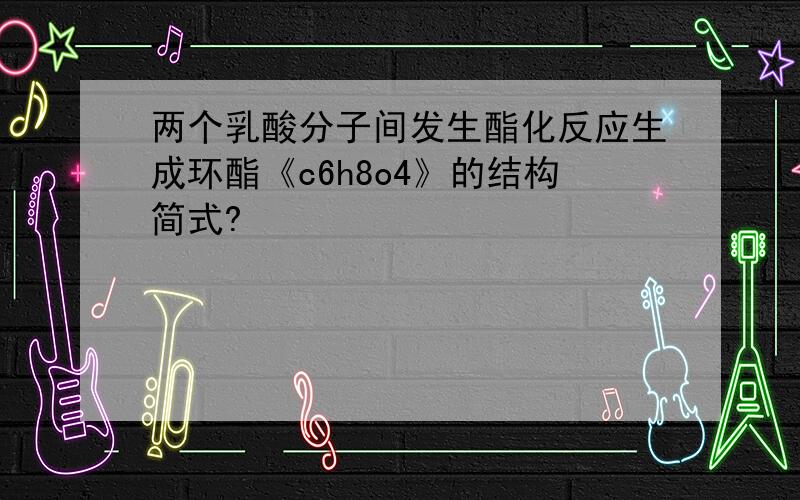 两个乳酸分子间发生酯化反应生成环酯《c6h8o4》的结构简式?