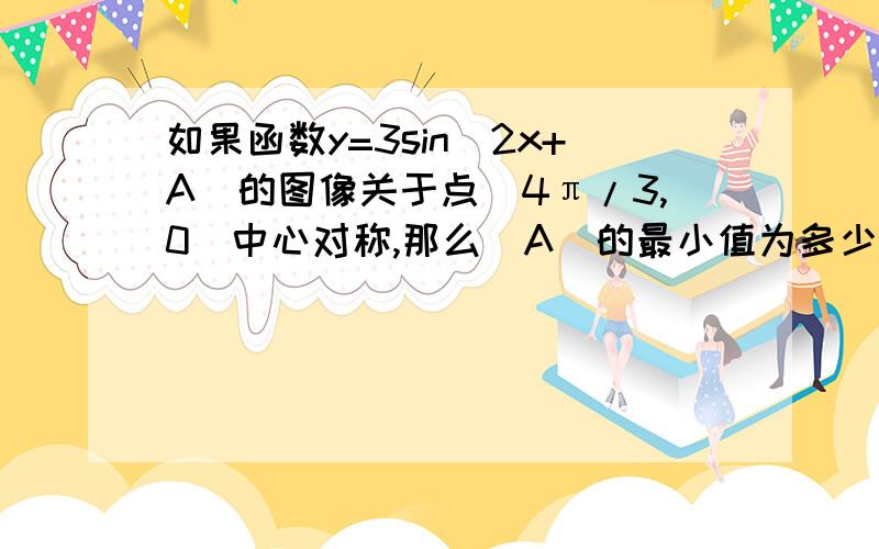 如果函数y=3sin(2x+A)的图像关于点（4π/3,0)中心对称,那么|A|的最小值为多少?