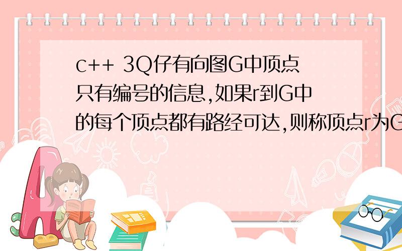 c++ 3Q仔有向图G中顶点只有编号的信息,如果r到G中的每个顶点都有路经可达,则称顶点r为G的根顶点.编写算法判断有向