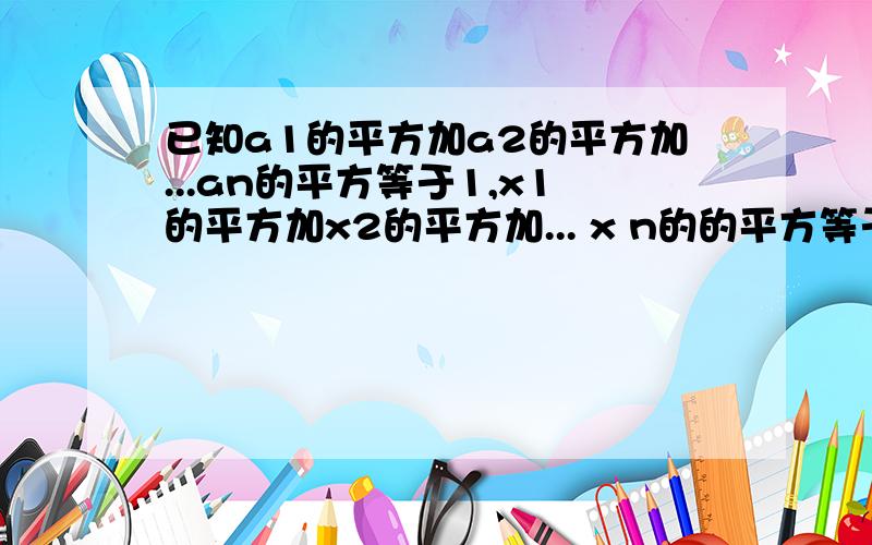 已知a1的平方加a2的平方加...an的平方等于1,x1的平方加x2的平方加... x n的的平方等于1,求证a1x1加