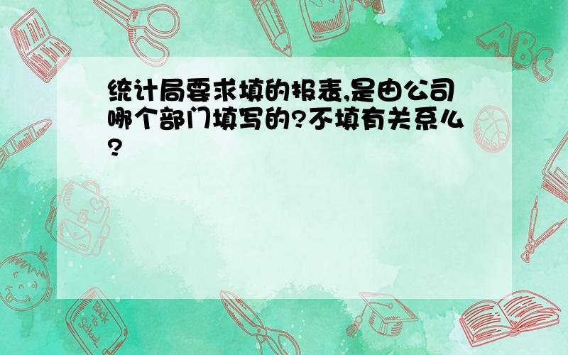 统计局要求填的报表,是由公司哪个部门填写的?不填有关系么?