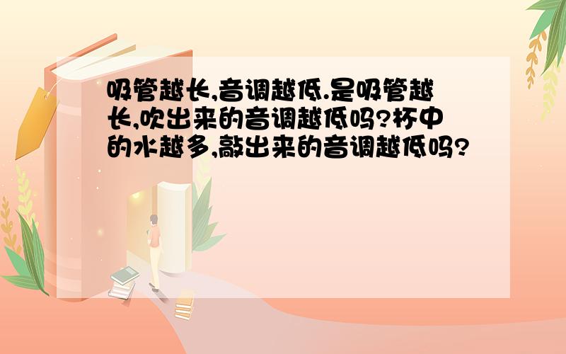 吸管越长,音调越低.是吸管越长,吹出来的音调越低吗?杯中的水越多,敲出来的音调越低吗?