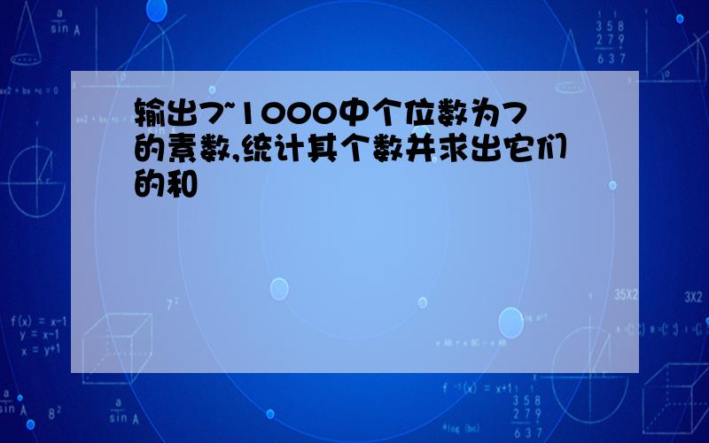 输出7~1000中个位数为7的素数,统计其个数并求出它们的和