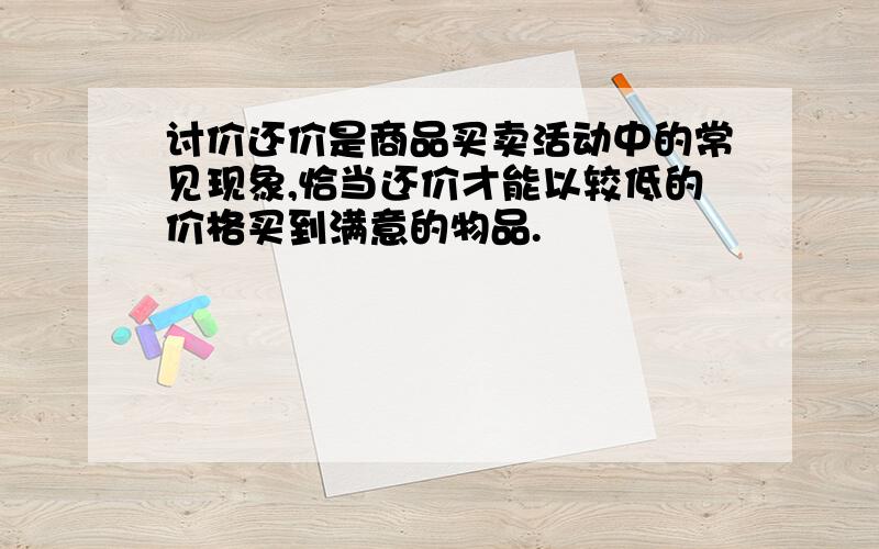 讨价还价是商品买卖活动中的常见现象,恰当还价才能以较低的价格买到满意的物品.