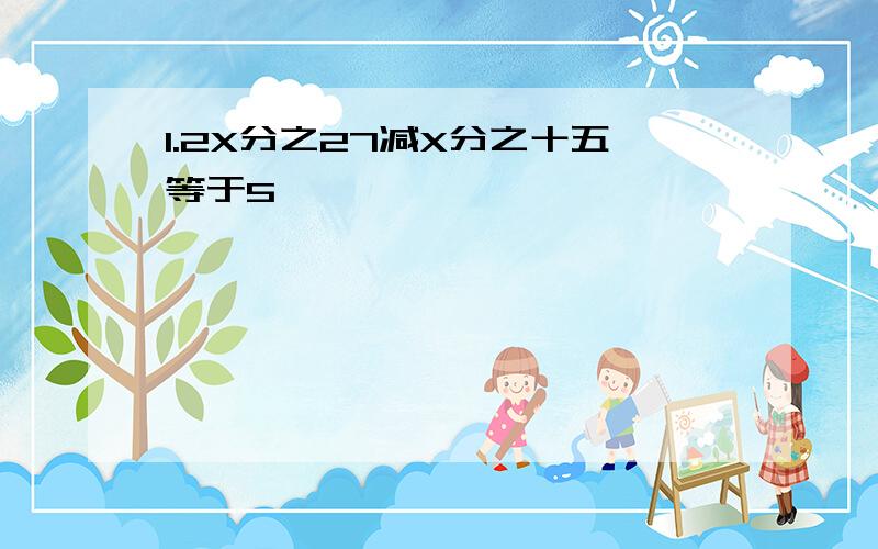 1.2X分之27减X分之十五等于5