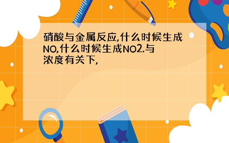 硝酸与金属反应,什么时候生成NO,什么时候生成NO2.与浓度有关下,