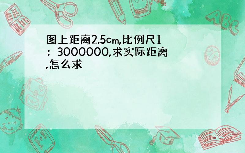 图上距离2.5cm,比例尺1：3000000,求实际距离,怎么求