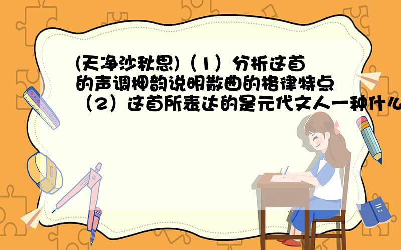 (天净沙秋思)（1）分析这首的声调押韵说明散曲的格律特点（2）这首所表达的是元代文人一种什么样的心态?