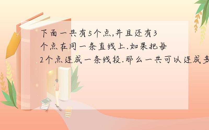 下面一共有5个点,并且还有3个点在同一条直线上.如果把每2个点连成一条线段.那么一共可以连成多少条线段?连一连后,你能发