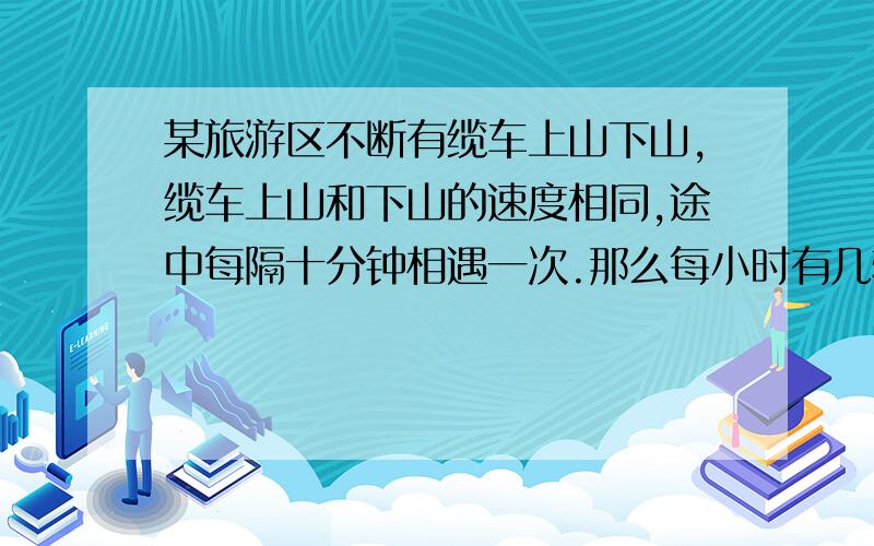 某旅游区不断有缆车上山下山,缆车上山和下山的速度相同,途中每隔十分钟相遇一次.那么每小时有几辆缆车到达山顶?