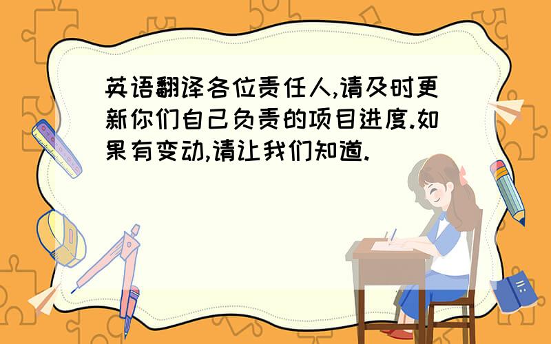 英语翻译各位责任人,请及时更新你们自己负责的项目进度.如果有变动,请让我们知道.