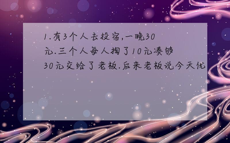 1.有3个人去投宿,一晚30元.三个人每人掏了10元凑够30元交给了老板.后来老板说今天优