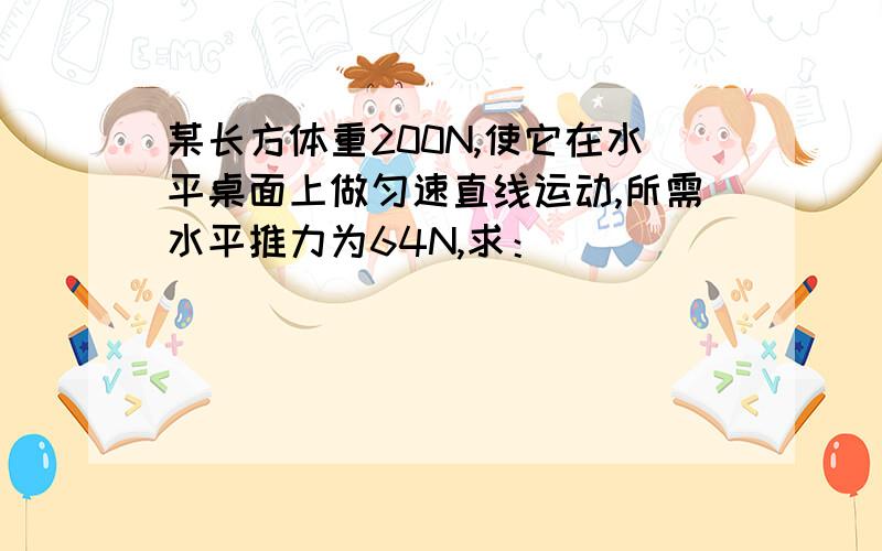 某长方体重200N,使它在水平桌面上做匀速直线运动,所需水平推力为64N,求：