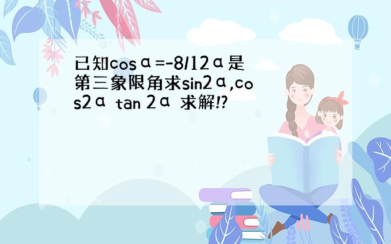 已知cosα=-8/12α是第三象限角求sin2α,cos2α tan 2α 求解!?