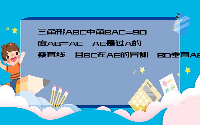 三角形ABC中角BAC=90度AB=AC,AE是过A的一条直线,且BC在AE的异侧,BD垂直AE于D,CE垂直AE于E,